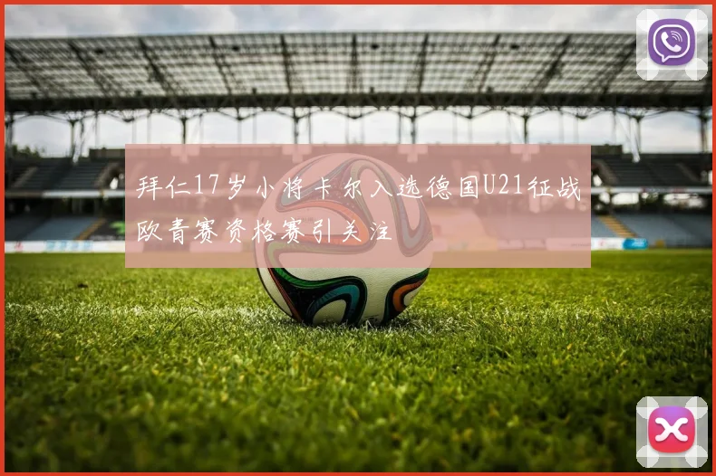 拜仁17岁小将卡尔入选德国U21征战欧青赛资格赛引关注
