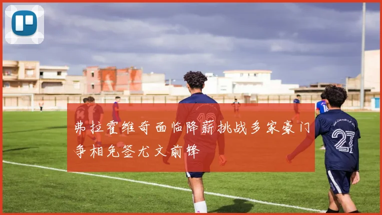 弗拉霍维奇面临降薪挑战多家豪门争相免签尤文前锋