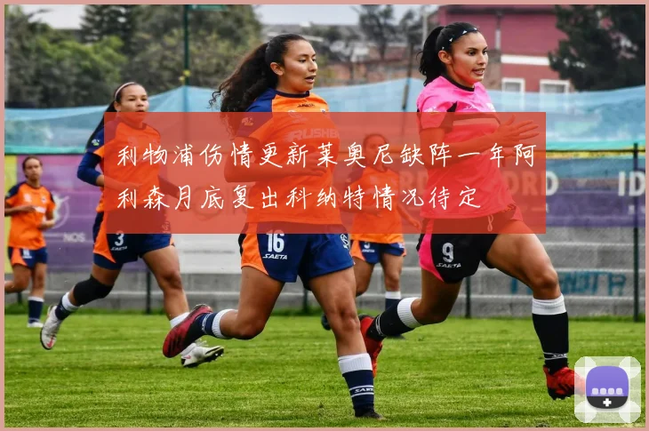 利物浦伤情更新莱奥尼缺阵一年阿利森月底复出科纳特情况待定