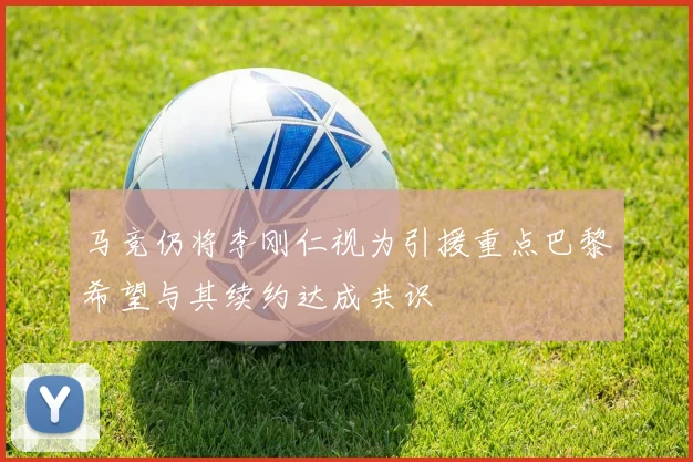 马竞仍将李刚仁视为引援重点巴黎希望与其续约达成共识