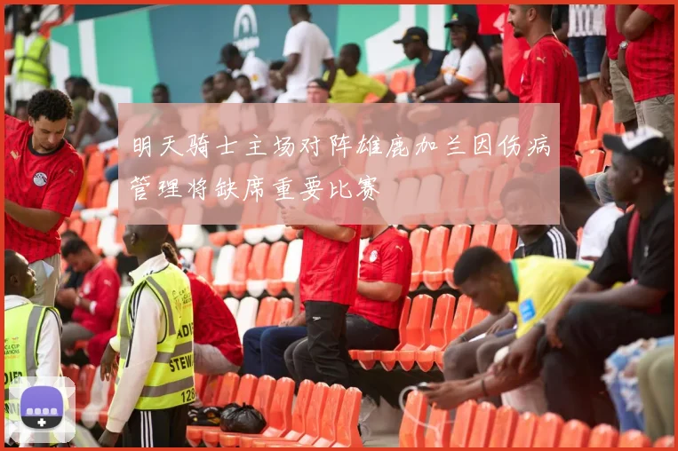 明天骑士主场对阵雄鹿加兰因伤病管理将缺席重要比赛