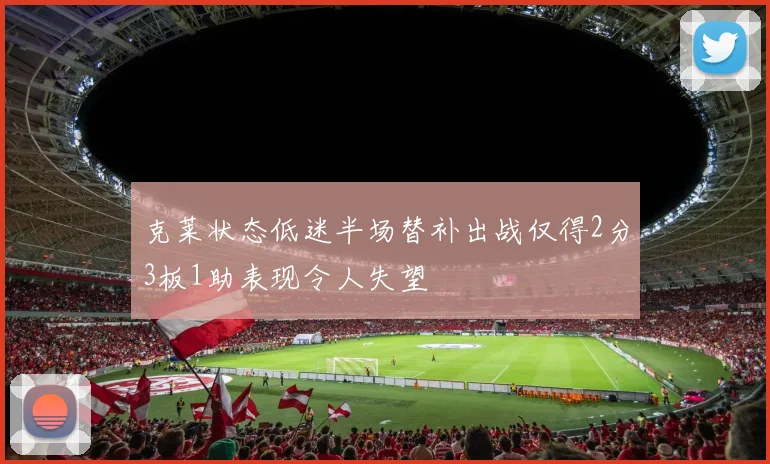克莱状态低迷半场替补出战仅得2分3板1助表现令人失望