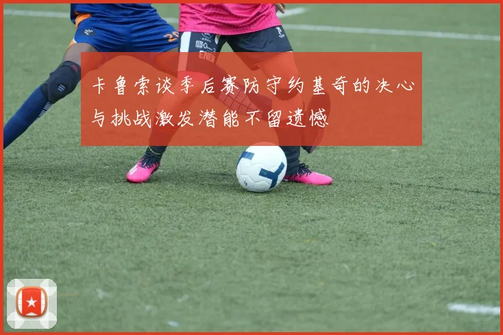 卡鲁索谈季后赛防守约基奇的决心与挑战激发潜能不留遗憾