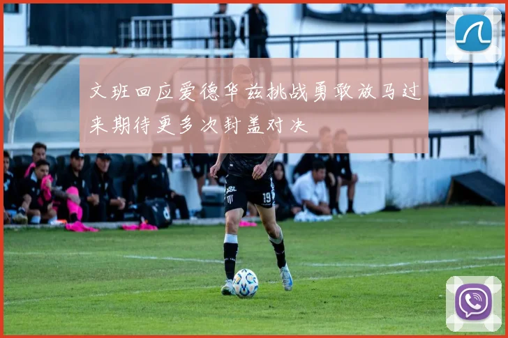 文班回应爱德华兹挑战勇敢放马过来期待更多次封盖对决