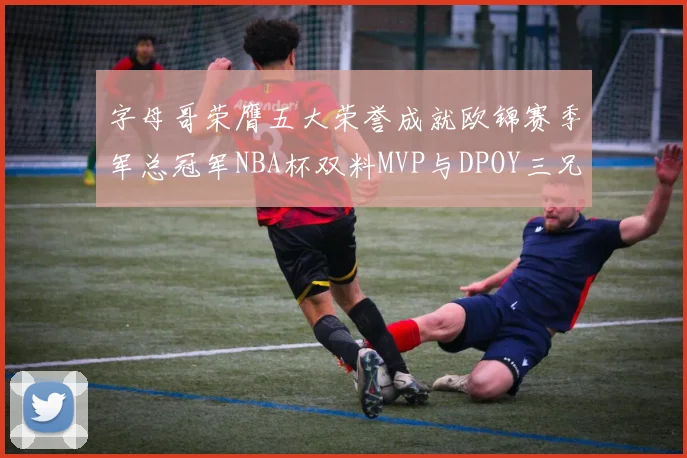 字母哥荣膺五大荣誉成就欧锦赛季军总冠军NBA杯双料MVP与DPOY三兄弟同队共创辉煌